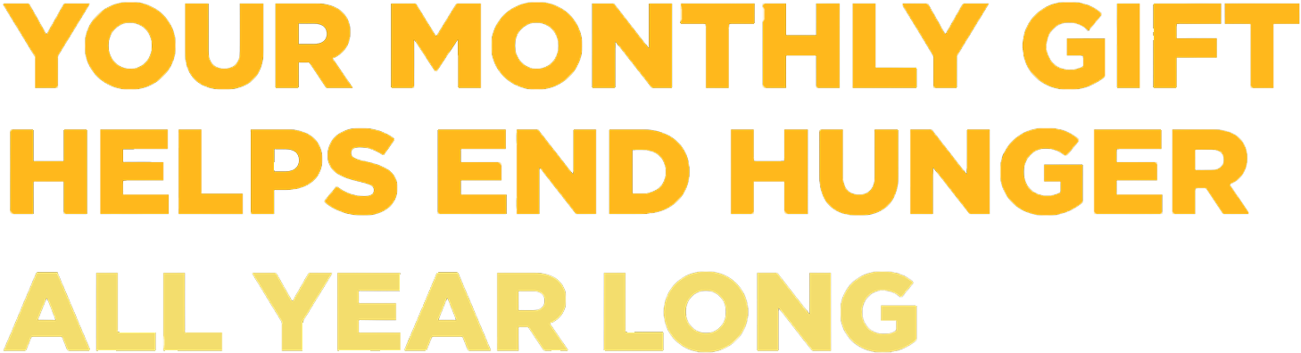 Your monthly gift helps end hunger all year long